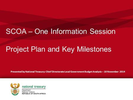 SCOA – One Information Session Project Plan and Key Milestones Presented by National Treasury: Chief Directorate Local Government Budget Analysis – 18.