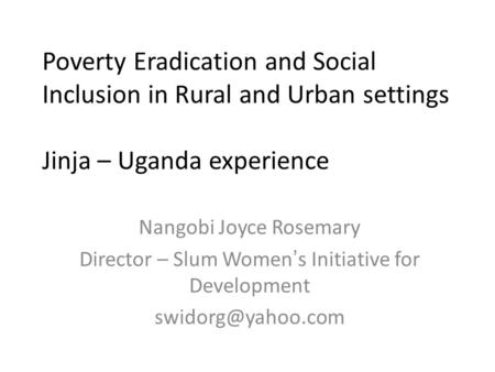 Poverty Eradication and Social Inclusion in Rural and Urban settings Jinja – Uganda experience Nangobi Joyce Rosemary Director – Slum Women’s Initiative.