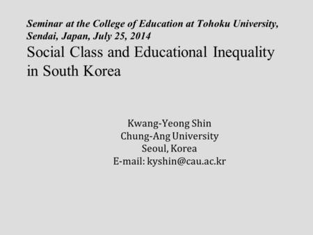 Seminar at the College of Education at Tohoku University, Sendai, Japan, July 25, 2014 Social Class and Educational Inequality in South Korea Kwang-Yeong.