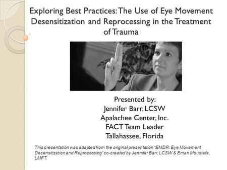Exploring Best Practices: The Use of Eye Movement Desensitization and Reprocessing in the Treatment of Trauma Presented by: Jennifer Barr, LCSW Apalachee.