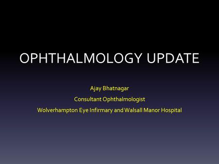 OPHTHALMOLOGY UPDATE Ajay Bhatnagar Consultant Ophthalmologist