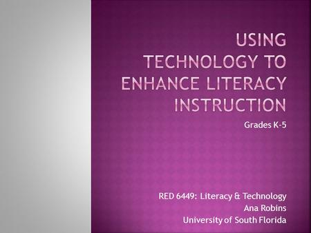 Grades K-5 RED 6449: Literacy & Technology Ana Robins University of South Florida.