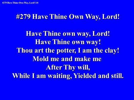 #279 Have Thine Own Way, Lord! Have Thine own way, Lord! Have Thine own way! Thou art the potter, I am the clay! Mold me and make me After Thy will, While.