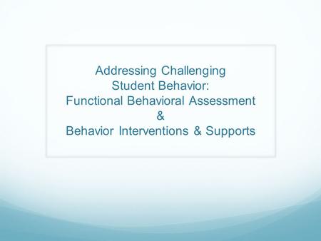 Addressing Challenging Student Behavior: Functional Behavioral Assessment & Behavior Interventions & Supports.