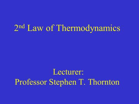 2 nd Law of Thermodynamics Lecturer: Professor Stephen T. Thornton.