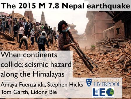 The 2015 M 7.8 Nepal earthquake Amaya Fuenzalida, Stephen Hicks Tom Garth, Lidong Bie When continents collide: seismic hazard along the Himalayas.
