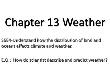 Chapter 13 Weather S6E4-Understand how the distribution of land and oceans affects climate and weather. E.Q.: How do scientist describe and predict weather?