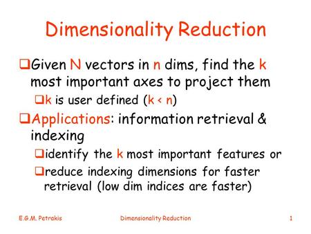 E.G.M. PetrakisDimensionality Reduction1  Given N vectors in n dims, find the k most important axes to project them  k is user defined (k < n)  Applications: