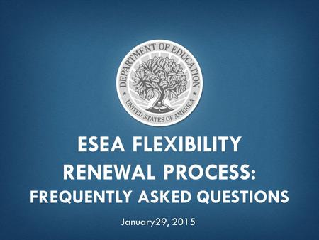 ESEA FLEXIBILITY RENEWAL PROCESS: FREQUENTLY ASKED QUESTIONS January29, 2015.