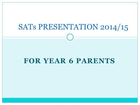 FOR YEAR 6 PARENTS SATs PRESENTATION 2014/15. Aims of the session: To ensure that parents are aware of the SATs tests in Maths and Literacy undertaken.