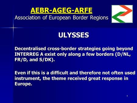 1 AEBR-AGEG-ARFE Association of European Border Regions ULYSSES ULYSSES Decentralised cross-border strategies going beyond INTERREG A exist only along.