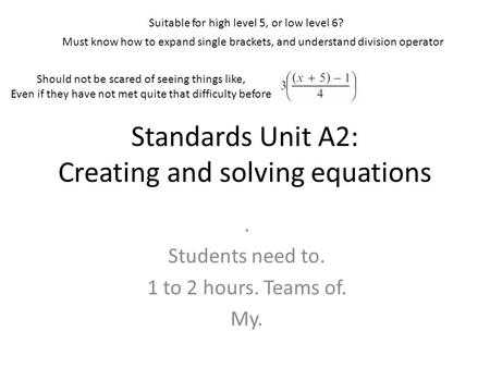 Standards Unit A2: Creating and solving equations. Students need to. 1 to 2 hours. Teams of. My. Suitable for high level 5, or low level 6? Should not.