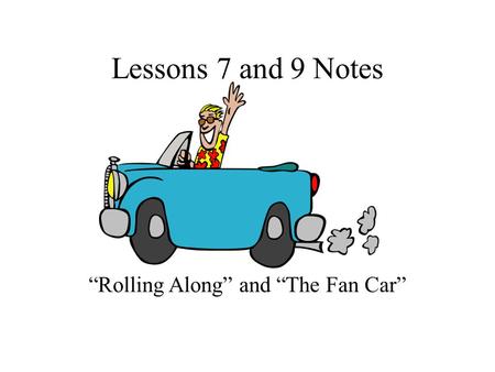 Lessons 7 and 9 Notes “Rolling Along” and “The Fan Car”
