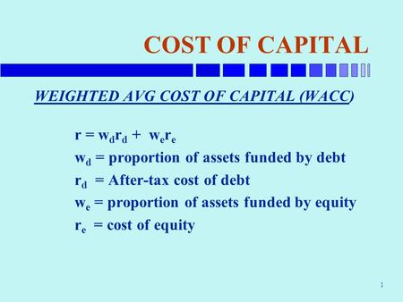1 COST OF CAPITAL WEIGHTED AVG COST OF CAPITAL (WACC) r = w d r d + w e r e w d = proportion of assets funded by debt r d = After-tax cost of debt w e.