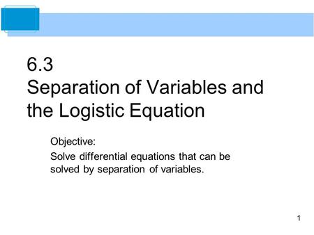 1 6.3 Separation of Variables and the Logistic Equation Objective: Solve differential equations that can be solved by separation of variables.