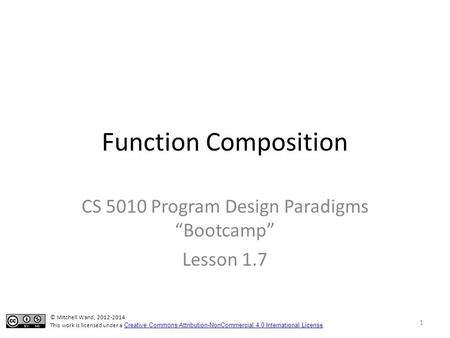 Function Composition CS 5010 Program Design Paradigms “Bootcamp” Lesson 1.7 1 © Mitchell Wand, 2012-2014 This work is licensed under a Creative Commons.