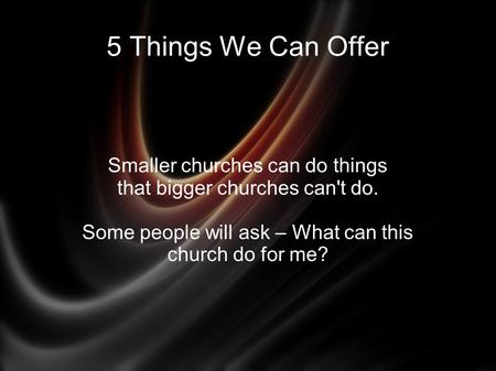 5 Things We Can Offer Smaller churches can do things that bigger churches can't do. Some people will ask – What can this church do for me?