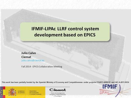 IFMIF-LIPAc LLRF control system development based on EPICS Julio Calvo Ciemat Fall 2014 - EPICS Collaboration Meeting This work has.