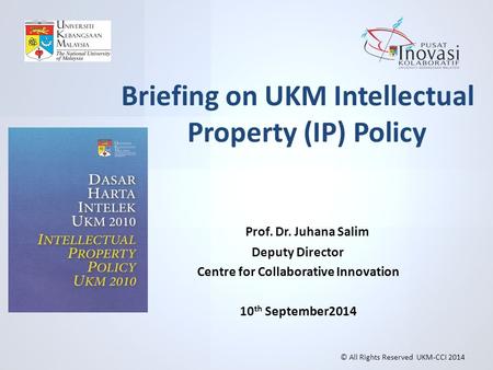 Briefing on UKM Intellectual Property (IP) Policy Prof. Dr. Juhana Salim Deputy Director Centre for Collaborative Innovation 10 th September2014 © All.