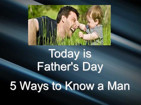 Today is Father's Day 5 Ways to Know a Man. Polite Strangers We used to know people – neighbors We used to know people – neighbors Today we are kind polite.