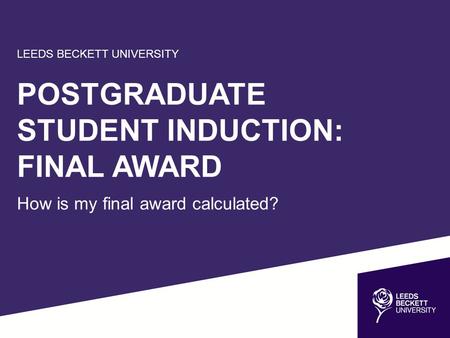 LEEDS BECKETT UNIVERSITY POSTGRADUATE STUDENT INDUCTION: FINAL AWARD How is my final award calculated?