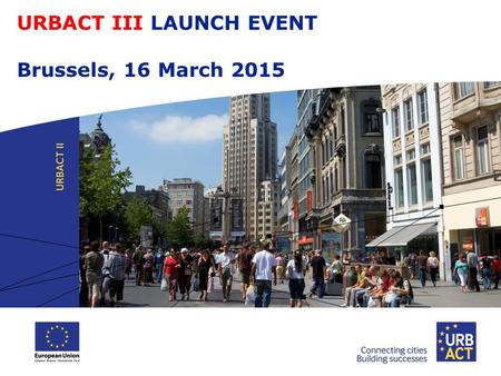 URBACT III LAUNCH EVENT Brussels, 16 March 2015. The URBACT III programme  Objectives & Activities  Thematic coverage  3 Types of network  Beneficiaries.