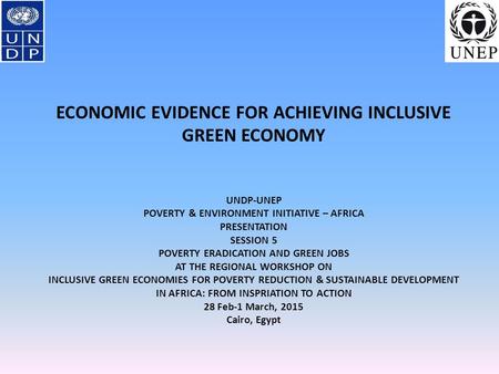 ECONOMIC EVIDENCE FOR ACHIEVING INCLUSIVE GREEN ECONOMY UNDP-UNEP POVERTY & ENVIRONMENT INITIATIVE – AFRICA PRESENTATION SESSION 5 POVERTY ERADICATION.