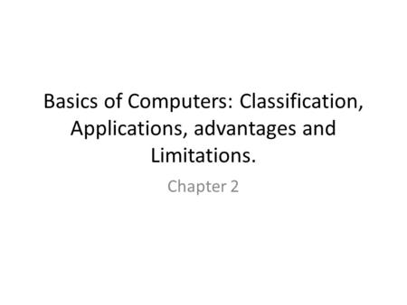 Basics of Computers: Classification, Applications, advantages and Limitations. Chapter 2.