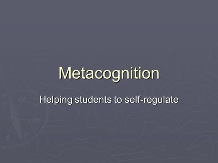 Metacognition Helping students to self-regulate. Definitions  Metacognition - literally “beyond knowing”, knowing what one knows and doesn’t know - promoting.