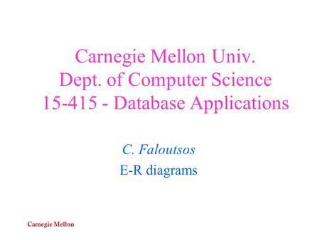 Carnegie Mellon Carnegie Mellon Univ. Dept. of Computer Science 15-415 - Database Applications C. Faloutsos E-R diagrams.