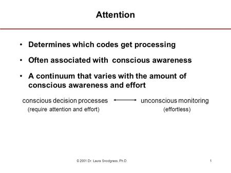 © 2001 Dr. Laura Snodgrass, Ph.D.1 Attention Determines which codes get processing Often associated with conscious awareness A continuum that varies with.