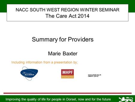 Improving the quality of life for people in Dorset, now and for the future NACC SOUTH WEST REGION WINTER SEMINAR The Care Act 2014 www.mhpf.org.uk ©MHPF.