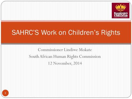 Commissioner Lindiwe Mokate South African Human Rights Commission 12 November, 2014 SAHRC’S Work on Children’s Rights 1.