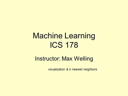 Machine Learning ICS 178 Instructor: Max Welling visualization & k nearest neighbors.