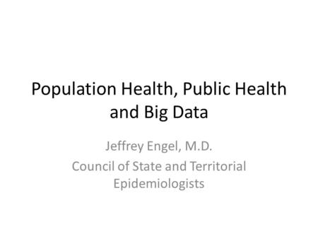 Population Health, Public Health and Big Data Jeffrey Engel, M.D. Council of State and Territorial Epidemiologists.