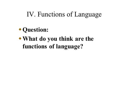 IV. Functions of Language  Question:  What do you think are the functions of language?