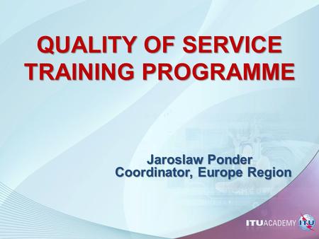 QUALITY OF SERVICE TRAINING PROGRAMME Jaroslaw Ponder Coordinator, Europe Region 1.