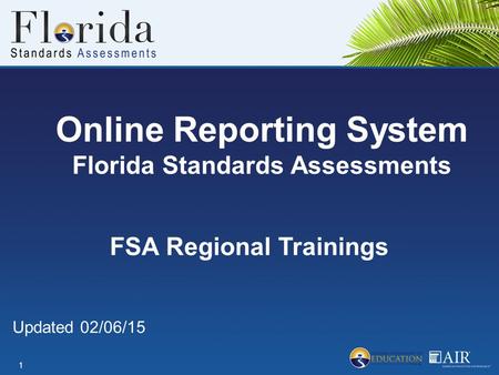 Online Reporting System Florida Standards Assessments 1 FSA Regional Trainings Updated 02/06/15.