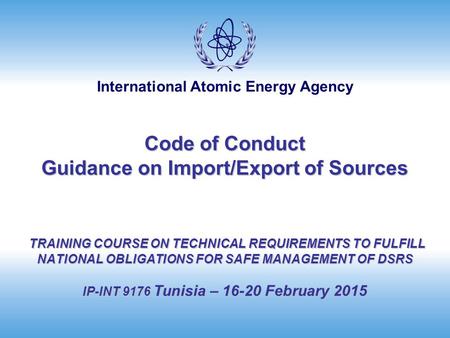 International Atomic Energy Agency Code of Conduct Guidance on Import/Export of Sources TRAINING COURSE ON TECHNICAL REQUIREMENTS TO FULFILL NATIONAL OBLIGATIONS.