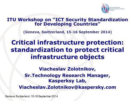 Geneva, Switzerland, 15-16 September 2014 Critical infrastructure protection: standardization to protect critical infrastructure objects Viacheslav Zolotnikov,