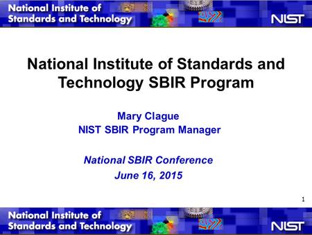 National Institute of Standards and Technology SBIR Program Mary Clague NIST SBIR Program Manager National SBIR Conference June 16, 2015 1.