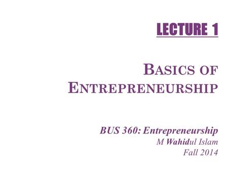 1-1 B ASICS OF E NTREPRENEURSHIP BUS 360: Entrepreneurship M Wahidul Islam Fall 2014 LECTURE 1.