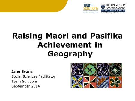 Raising Maori and Pasifika Achievement in Geography Jane Evans Social Sciences Facilitator Team Solutions September 2014.
