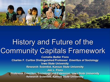 History and Future of the Community Capitals Framework Cornelia Butler Flora Charles F. Curtiss Distinguished Professor Emeritus of Sociology Iowa State.