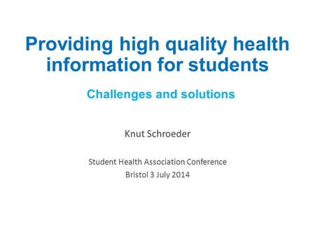 Providing high quality health information for students Challenges and solutions Knut Schroeder Student Health Association Conference Bristol 3 July 2014.