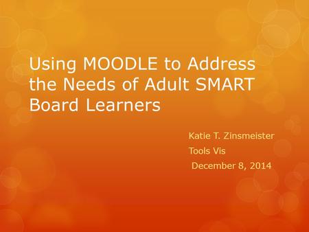 Using MOODLE to Address the Needs of Adult SMART Board Learners Katie T. Zinsmeister Tools Vis December 8, 2014.