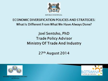 ECONOMIC DIVERSIFICATION POLICIES AND STRATEGIES : What Is Different From What We Have Always Done? Joel Sentsho, PhD Trade Policy Advisor Ministry Of.