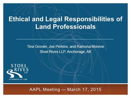 1 AAPL Meeting — March 17, 2015 Tina Grovier, Joe Perkins, and Ramona Monroe Stoel Rives LLP, Anchorage, AK AAPL Meeting — March 17, 2015 Ethical and Legal.
