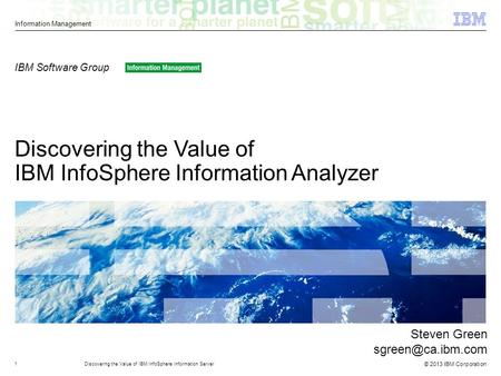 © 2013 IBM Corporation Information Management Discovering the Value of IBM InfoSphere Information Analyzer IBM Software Group 1Discovering the Value of.