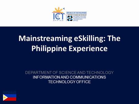 Mainstreaming eSkilling: The Philippine Experience DEPARTMENT OF SCIENCE AND TECHNOLOGY INFORMATION AND COMMUNICATIONS TECHNOLOGY OFFICE.